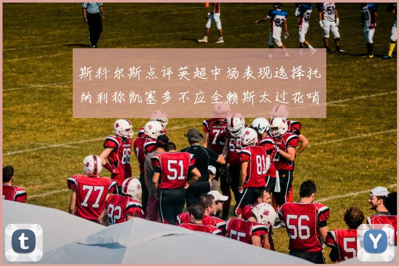 斯科尔斯点评英超中场表现选择托纳利称凯塞多不应全赖斯太过花哨