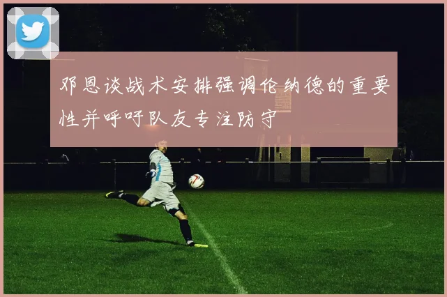邓恩谈战术安排强调伦纳德的重要性并呼吁队友专注防守