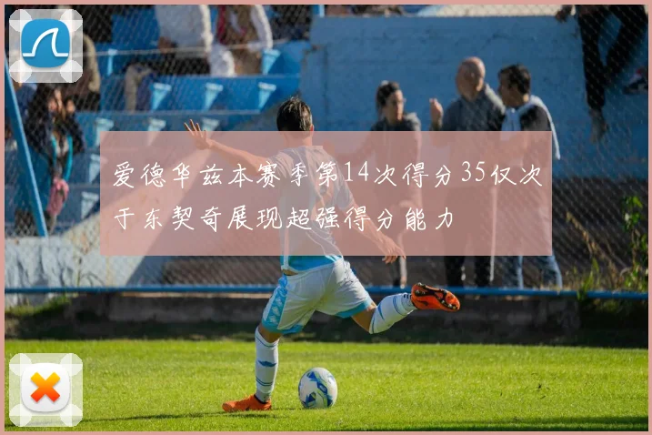 爱德华兹本赛季第14次得分35仅次于东契奇展现超强得分能力