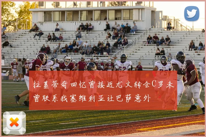 拉基蒂奇回忆曾接近尤文转会C罗未曾联系我塞维利亚让巴萨意外