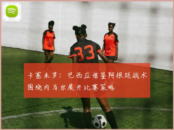卡塞米罗：巴西应借鉴阿根廷战术围绕内马尔展开比赛策略