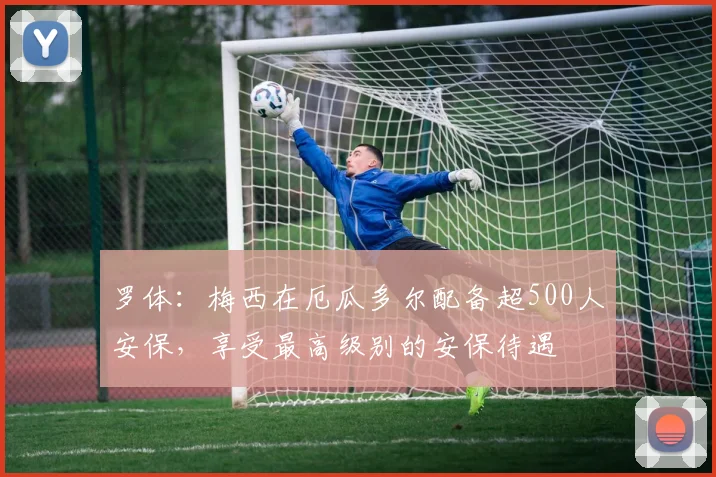 罗体：梅西在厄瓜多尔配备超500人安保，享受最高级别的安保待遇