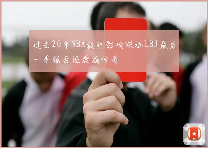 过去20年NBA裁判影响深远LBJ最后一季能否逆袭成传奇