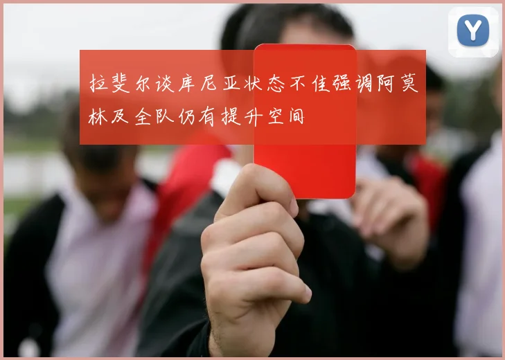 拉斐尔谈库尼亚状态不佳强调阿莫林及全队仍有提升空间