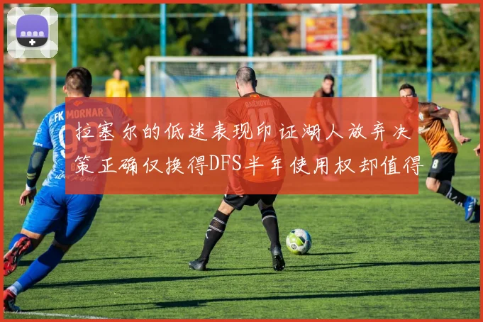 拉塞尔的低迷表现印证湖人放弃决策正确仅换得DFS半年使用权却值得深思