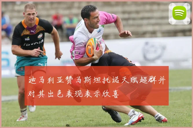 迪马利亚赞马斯坦托诺天赋超群并对其出色表现表示欣喜