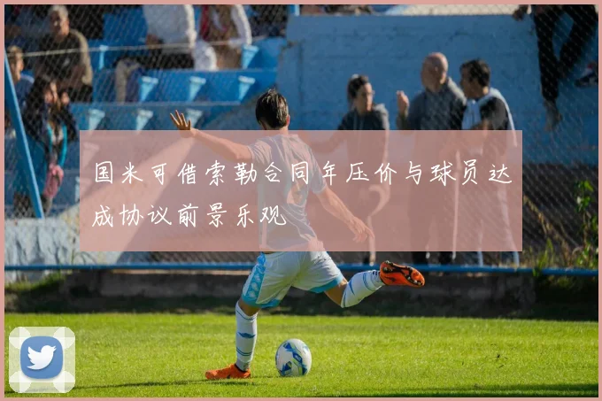 国米可借索勒合同年压价与球员达成协议前景乐观