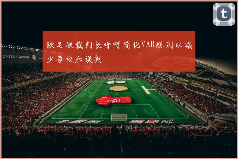 欧足联裁判长呼吁简化VAR规则以减少争议和误判
