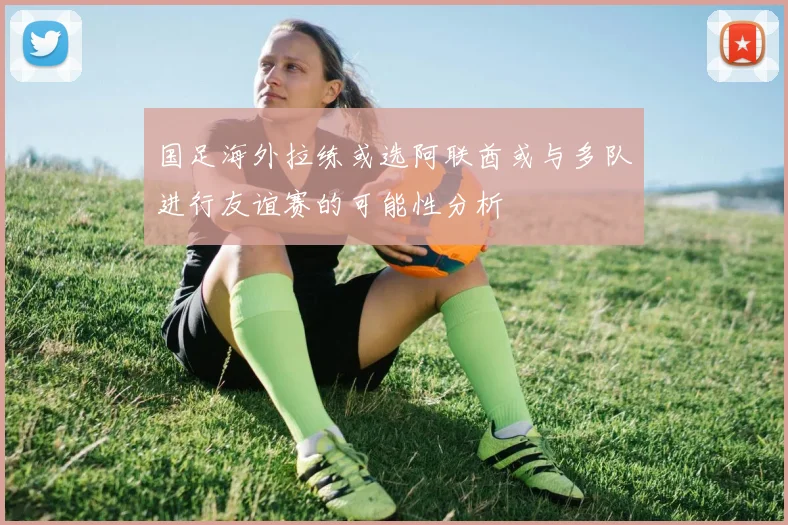 国足海外拉练或选阿联酋或与多队进行友谊赛的可能性分析