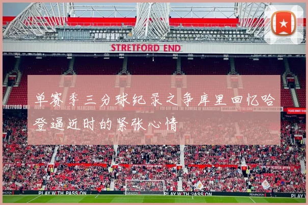 单赛季三分球纪录之争库里回忆哈登逼近时的紧张心情