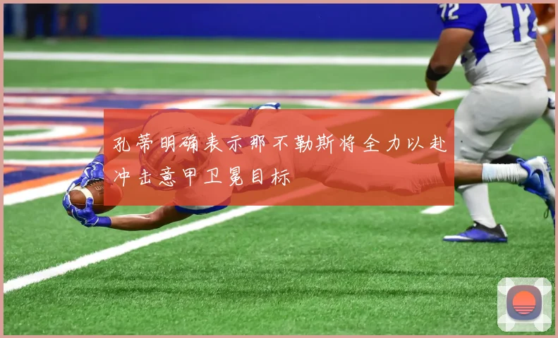 孔蒂明确表示那不勒斯将全力以赴冲击意甲卫冕目标
