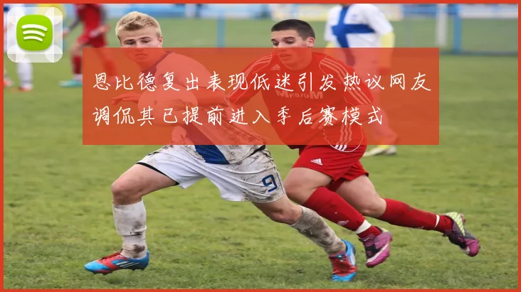 恩比德复出表现低迷引发热议网友调侃其已提前进入季后赛模式