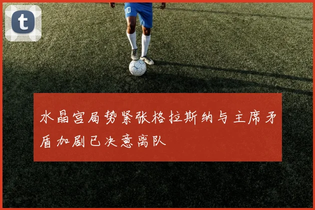 水晶宫局势紧张格拉斯纳与主席矛盾加剧已决意离队