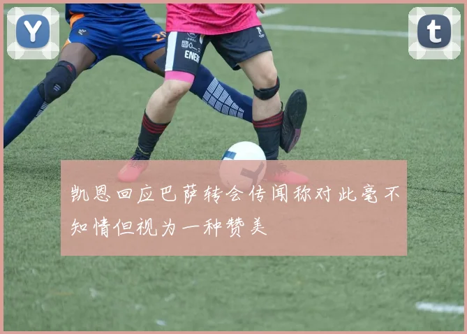 凯恩回应巴萨转会传闻称对此毫不知情但视为一种赞美