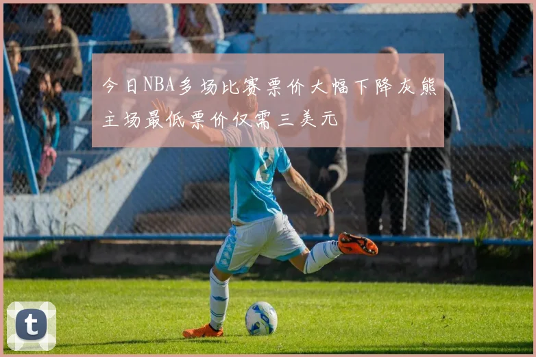 今日NBA多场比赛票价大幅下降灰熊主场最低票价仅需三美元
