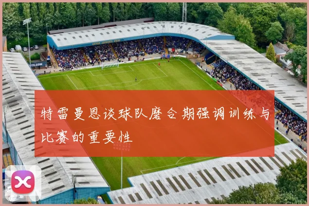 特雷曼恩谈球队磨合期强调训练与比赛的重要性