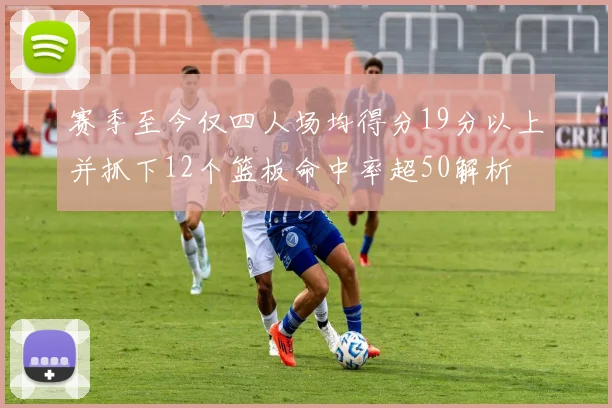 赛季至今仅四人场均得分19分以上并抓下12个篮板命中率超50解析