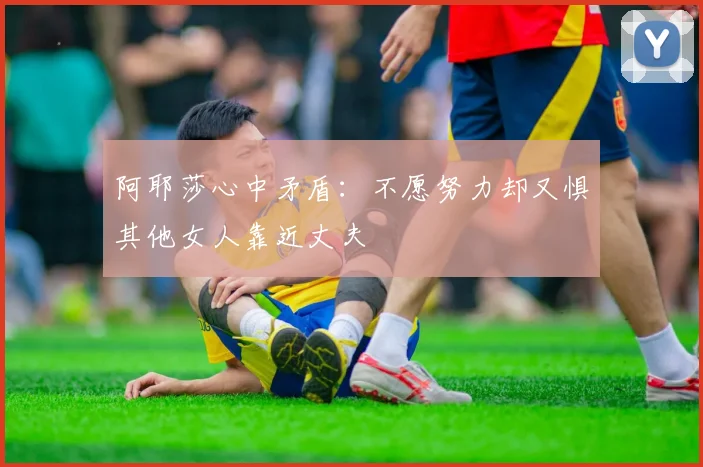 阿耶莎心中矛盾：不愿努力却又惧其他女人靠近丈夫