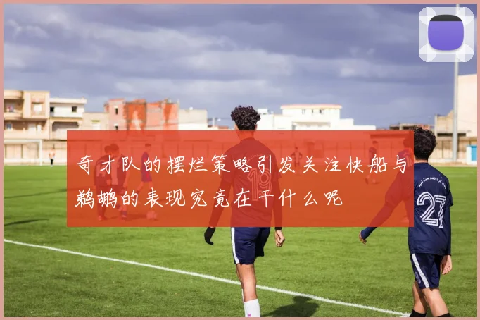 奇才队的摆烂策略引发关注快船与鹈鹕的表现究竟在干什么呢