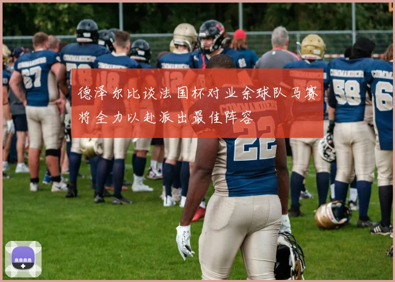 德泽尔比谈法国杯对业余球队马赛将全力以赴派出最佳阵容