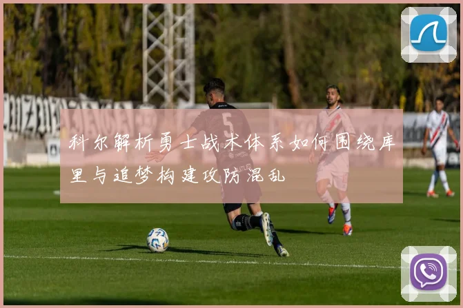 科尔解析勇士战术体系如何围绕库里与追梦构建攻防混乱