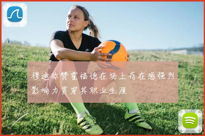 穆迪称赞霍福德在场上存在感强烈影响力贯穿其职业生涯