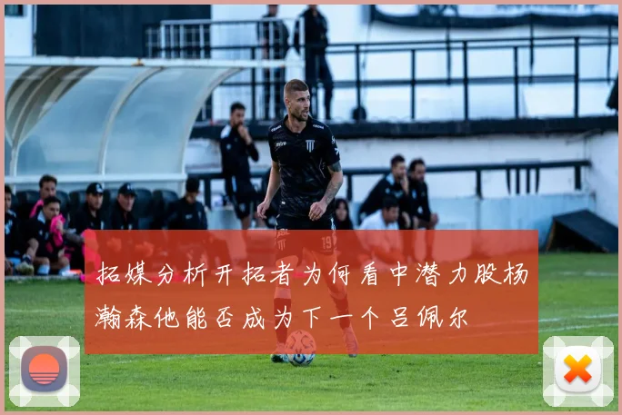 拓媒分析开拓者为何看中潜力股杨瀚森他能否成为下一个吕佩尔