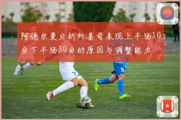 阿德尔曼分析约基奇表现上半场10分下半场30分的原因与调整能力