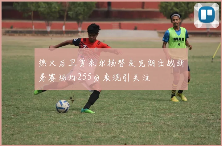 热火后卫贾米尔杨替麦克朗出战新秀赛场均255分表现引关注