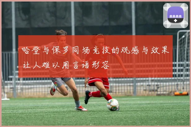 哈登与保罗同场竞技的观感与效果让人难以用言语形容
