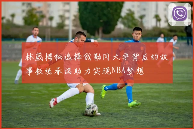 林葳揭秘选择俄勒冈大学背后的故事教练承诺助力实现NBA梦想