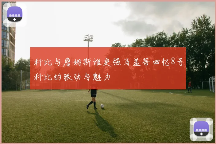 科比与詹姆斯谁更强马盖蒂回忆8号科比的狠劲与魅力
