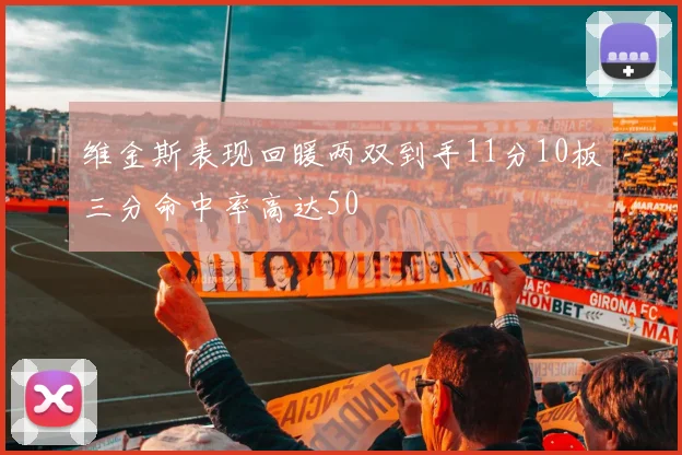 维金斯表现回暖两双到手11分10板三分命中率高达50
