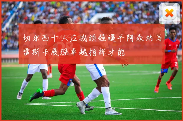 切尔西十人应战顽强逼平阿森纳马雷斯卡展现卓越指挥才能