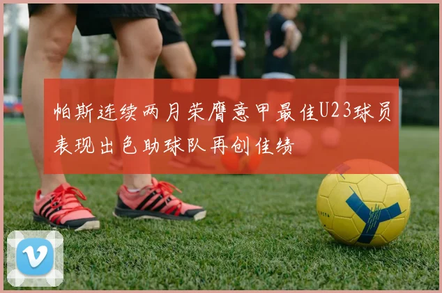 帕斯连续两月荣膺意甲最佳U23球员表现出色助球队再创佳绩