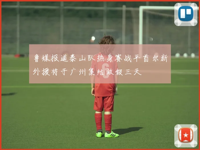 鲁媒报道泰山队热身赛战平首尔新外援将于广州集结放假三天