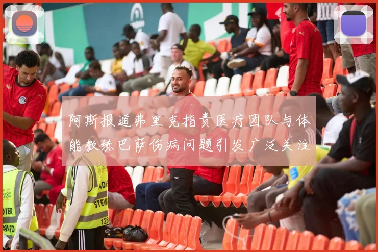 阿斯报道弗里克指责医疗团队与体能教练巴萨伤病问题引发广泛关注