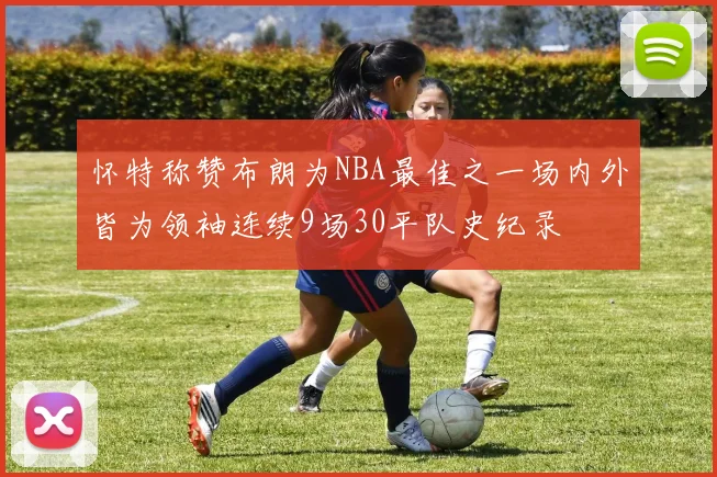 怀特称赞布朗为NBA最佳之一场内外皆为领袖连续9场30平队史纪录